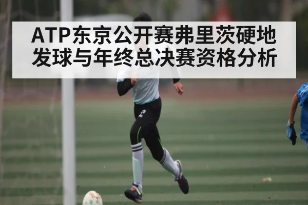 ATP东京公开赛弗里茨硬地发球与年终总决赛资格分析