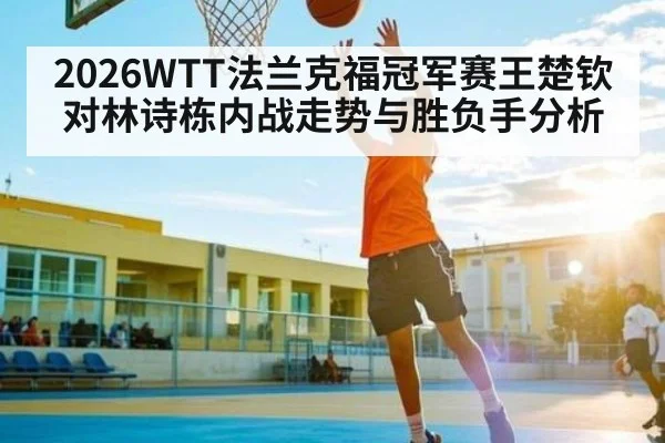 2026WTT法兰克福冠军赛王楚钦对林诗栋内战走势与胜负手分析