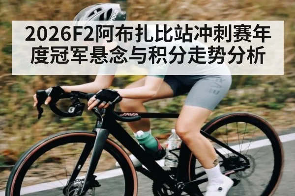 2026F2阿布扎比站冲刺赛年度冠军悬念与积分走势分析